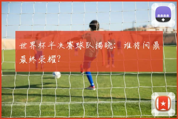 世界杯半决赛球队揭晓：谁将问鼎最终荣耀？