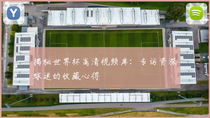 揭秘世界杯高清视频库：专访资深球迷的收藏心得