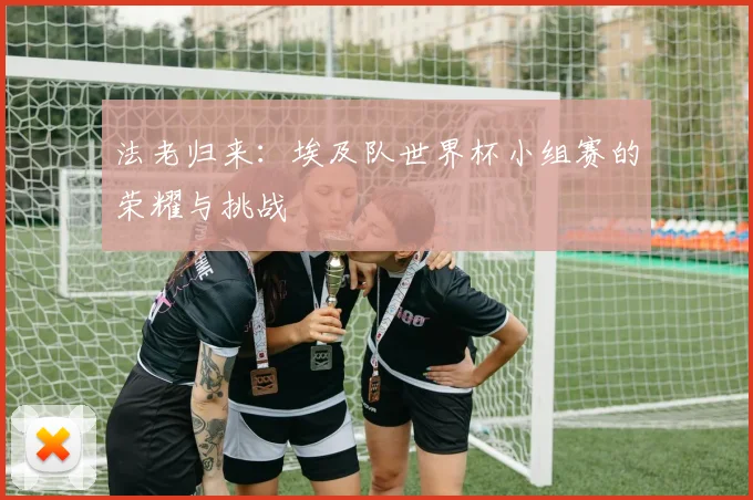 法老归来：埃及队世界杯小组赛的荣耀与挑战