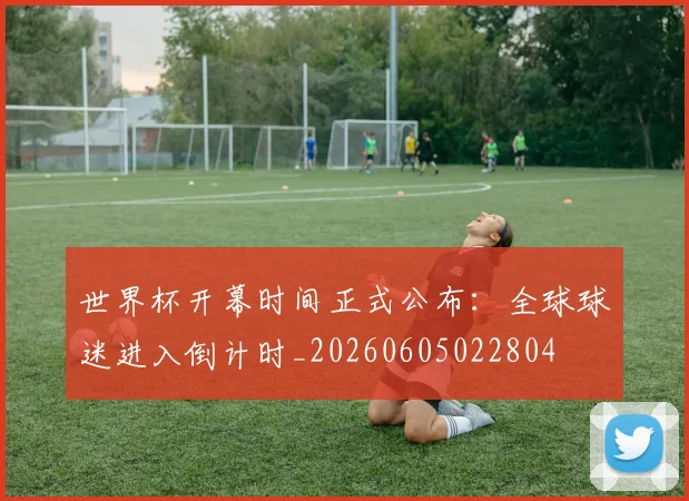 世界杯开幕时间正式公布：全球球迷进入倒计时_20260605022804
