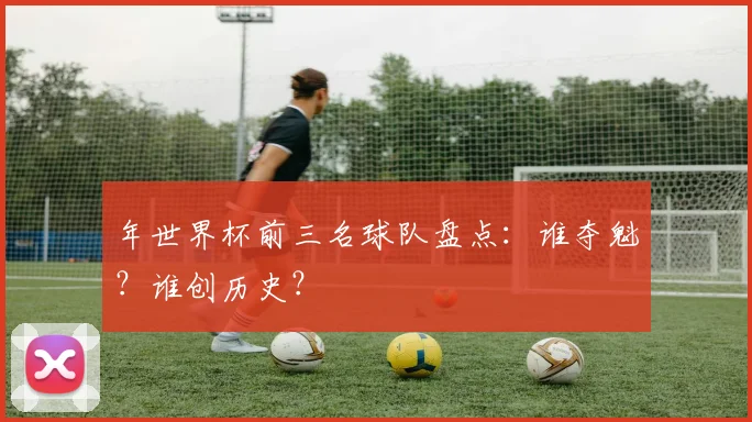 年世界杯前三名球队盘点：谁夺魁？谁创历史？
