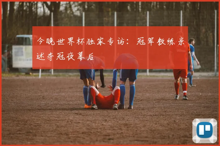 今晚世界杯独家专访：冠军教练亲述夺冠夜幕后